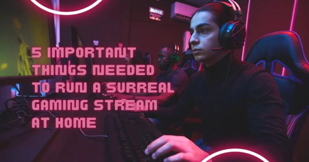 5 Important Things Needed To Run a Surreal Gaming Stream At Home